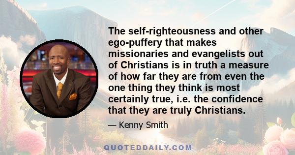 The self-righteousness and other ego-puffery that makes missionaries and evangelists out of Christians is in truth a measure of how far they are from even the one thing they think is most certainly true, i.e. the