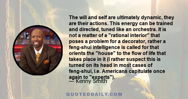 The will and self are ultimately dynamic, they are their actions. This energy can be trained and directed, tuned like an orchestra. It is not a matter of a rational interior that poses a problem for a decorator, rather