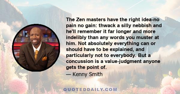 The Zen masters have the right idea-no pain no gain: thwack a silly nebbish and he'll remember it far longer and more indelibly than any words you muster at him. Not absolutely everything can or should have to be