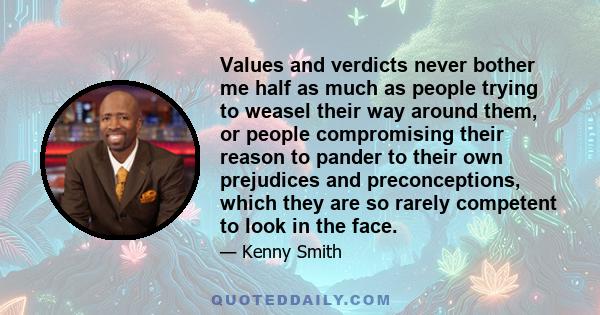 Values and verdicts never bother me half as much as people trying to weasel their way around them, or people compromising their reason to pander to their own prejudices and preconceptions, which they are so rarely