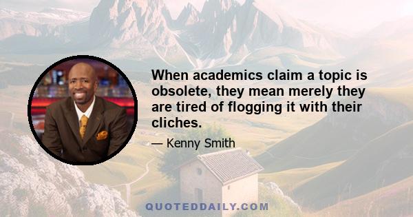 When academics claim a topic is obsolete, they mean merely they are tired of flogging it with their cliches.