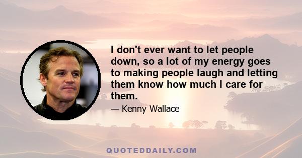 I don't ever want to let people down, so a lot of my energy goes to making people laugh and letting them know how much I care for them.