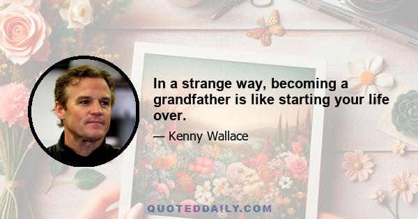 In a strange way, becoming a grandfather is like starting your life over.