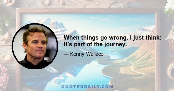 When things go wrong, I just think: It's part of the journey.