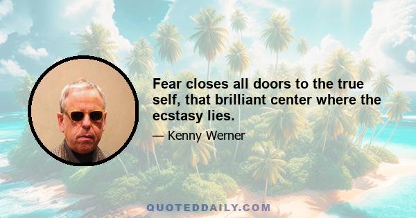 Fear closes all doors to the true self, that brilliant center where the ecstasy lies.