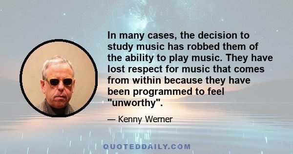 In many cases, the decision to study music has robbed them of the ability to play music. They have lost respect for music that comes from within because they have been programmed to feel unworthy.