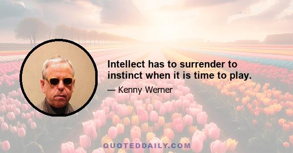 Intellect has to surrender to instinct when it is time to play.