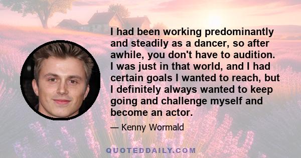 I had been working predominantly and steadily as a dancer, so after awhile, you don't have to audition. I was just in that world, and I had certain goals I wanted to reach, but I definitely always wanted to keep going