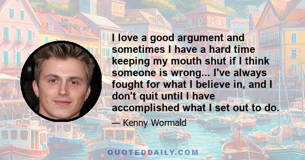 I love a good argument and sometimes I have a hard time keeping my mouth shut if I think someone is wrong... I've always fought for what I believe in, and I don't quit until I have accomplished what I set out to do.