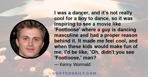 I was a dancer, and it's not really cool for a boy to dance, so it was inspiring to see a movie like 'Footloose' where a guy is dancing masculine and had a proper reason behind it. It made me feel cool, and when these