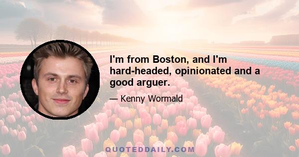 I'm from Boston, and I'm hard-headed, opinionated and a good arguer.