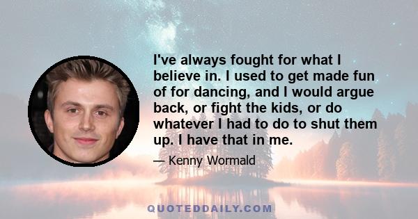 I've always fought for what I believe in. I used to get made fun of for dancing, and I would argue back, or fight the kids, or do whatever I had to do to shut them up. I have that in me.