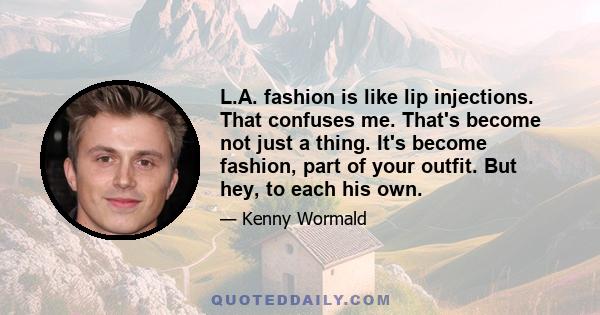 L.A. fashion is like lip injections. That confuses me. That's become not just a thing. It's become fashion, part of your outfit. But hey, to each his own.