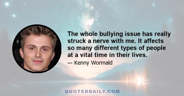 The whole bullying issue has really struck a nerve with me. It affects so many different types of people at a vital time in their lives.