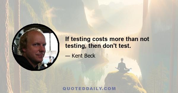 If testing costs more than not testing, then don't test.