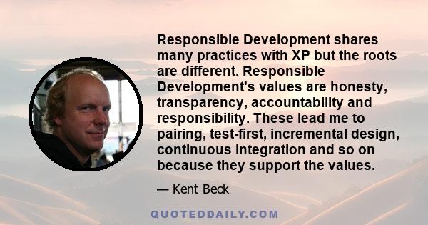 Responsible Development shares many practices with XP but the roots are different. Responsible Development's values are honesty, transparency, accountability and responsibility. These lead me to pairing, test-first,