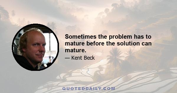 Sometimes the problem has to mature before the solution can mature.