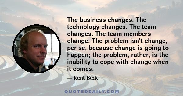 The business changes. The technology changes. The team changes. The team members change. The problem isn't change, per se, because change is going to happen; the problem, rather, is the inability to cope with change