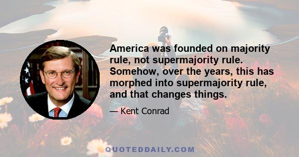 America was founded on majority rule, not supermajority rule. Somehow, over the years, this has morphed into supermajority rule, and that changes things.