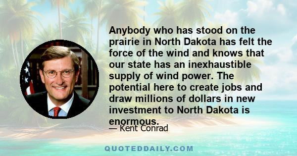 Anybody who has stood on the prairie in North Dakota has felt the force of the wind and knows that our state has an inexhaustible supply of wind power. The potential here to create jobs and draw millions of dollars in