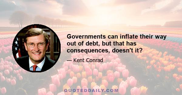 Governments can inflate their way out of debt, but that has consequences, doesn't it?