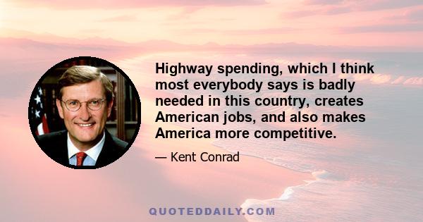 Highway spending, which I think most everybody says is badly needed in this country, creates American jobs, and also makes America more competitive.