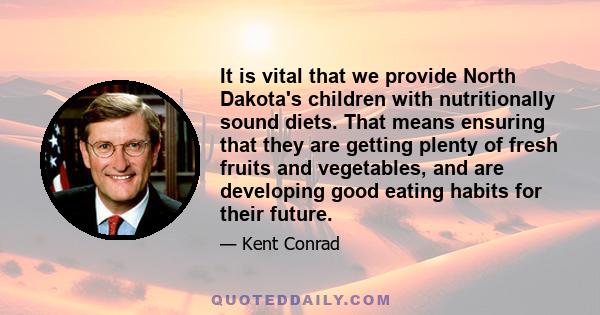 It is vital that we provide North Dakota's children with nutritionally sound diets. That means ensuring that they are getting plenty of fresh fruits and vegetables, and are developing good eating habits for their future.