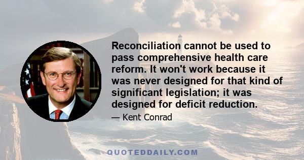 Reconciliation cannot be used to pass comprehensive health care reform. It won't work because it was never designed for that kind of significant legislation; it was designed for deficit reduction.