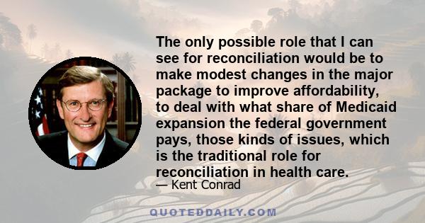 The only possible role that I can see for reconciliation would be to make modest changes in the major package to improve affordability, to deal with what share of Medicaid expansion the federal government pays, those