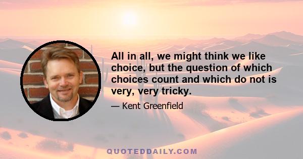 All in all, we might think we like choice, but the question of which choices count and which do not is very, very tricky.