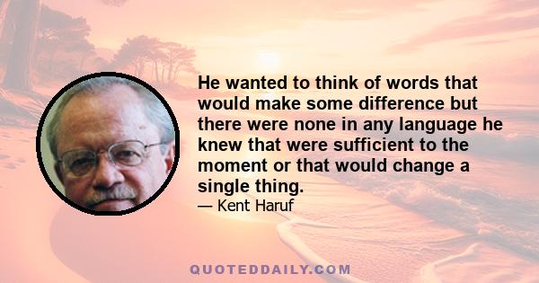 He wanted to think of words that would make some difference but there were none in any language he knew that were sufficient to the moment or that would change a single thing.