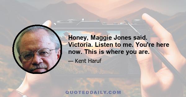 Honey, Maggie Jones said. Victoria. Listen to me. You're here now. This is where you are.