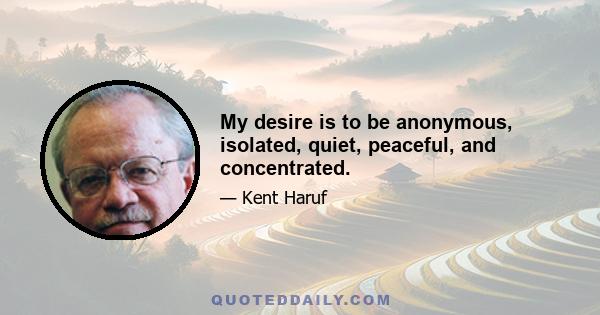 My desire is to be anonymous, isolated, quiet, peaceful, and concentrated.