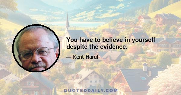 You have to believe in yourself despite the evidence.