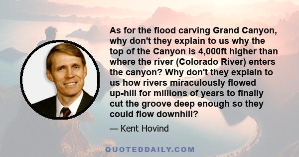 As for the flood carving Grand Canyon, why don't they explain to us why the top of the Canyon is 4,000ft higher than where the river (Colorado River) enters the canyon? Why don't they explain to us how rivers