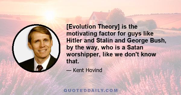 [Evolution Theory] is the motivating factor for guys like Hitler and Stalin and George Bush, by the way, who is a Satan worshipper, like we don't know that.