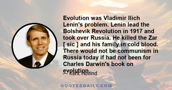 Evolution was Vladimir Ilich Lenin's problem. Lenin lead the Bolshevik Revolution in 1917 and took over Russia. He killed the Zar [ sic ] and his family in cold blood. There would not be communism in Russia today if had 