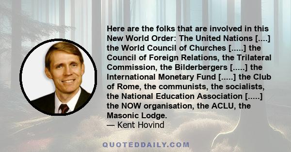 Here are the folks that are involved in this New World Order: The United Nations [....] the World Council of Churches [.....] the Council of Foreign Relations, the Trilateral Commission, the Bilderbergers [.....] the