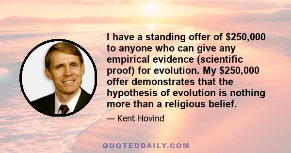 I have a standing offer of $250,000 to anyone who can give any empirical evidence (scientific proof) for evolution. My $250,000 offer demonstrates that the hypothesis of evolution is nothing more than a religious belief.