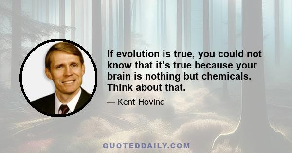 If evolution is true, you could not know that it’s true because your brain is nothing but chemicals. Think about that.