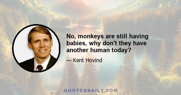 No, monkeys are still having babies, why don't they have another human today?