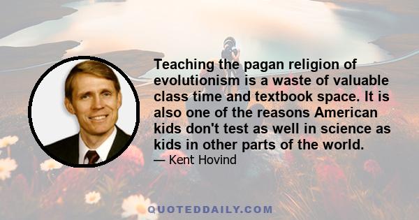 Teaching the pagan religion of evolutionism is a waste of valuable class time and textbook space. It is also one of the reasons American kids don't test as well in science as kids in other parts of the world.