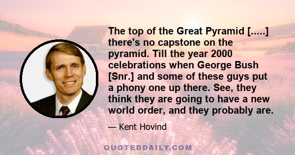 The top of the Great Pyramid [.....] there's no capstone on the pyramid. Till the year 2000 celebrations when George Bush [Snr.] and some of these guys put a phony one up there. See, they think they are going to have a