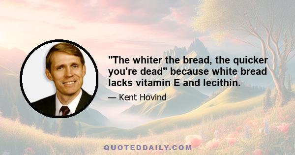 The whiter the bread, the quicker you're dead because white bread lacks vitamin E and lecithin.