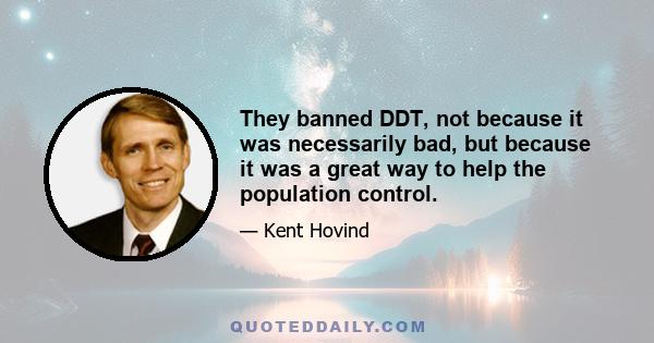 They banned DDT, not because it was necessarily bad, but because it was a great way to help the population control.