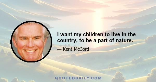 I want my children to live in the country, to be a part of nature.