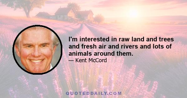 I'm interested in raw land and trees and fresh air and rivers and lots of animals around them.