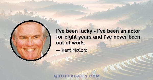 I've been lucky - I've been an actor for eight years and I've never been out of work.