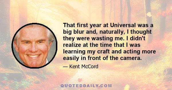 That first year at Universal was a big blur and, naturally, I thought they were wasting me. I didn't realize at the time that I was learning my craft and acting more easily in front of the camera.