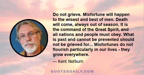 Do not grieve. Misfortune will happen to the wisest and best of men. Death will come, always out of season. It is the command of the Great Spirit, and all nations and people must obey. What is past and cannot be